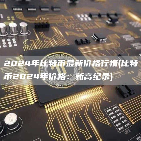 2024年比特币最新价格行情 - 比特币2024年价格：新高纪录